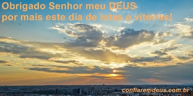 Obrigado Senhor meu Deus por mais este dia de lutas e vitórias!